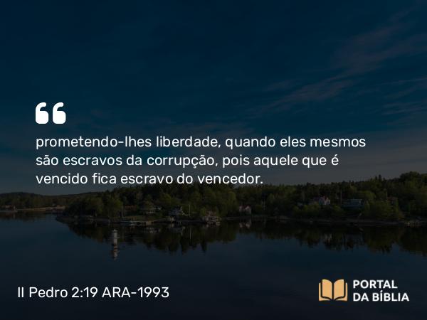 II Pedro 2:19 ARA-1993 - prometendo-lhes liberdade, quando eles mesmos são escravos da corrupção, pois aquele que é vencido fica escravo do vencedor.