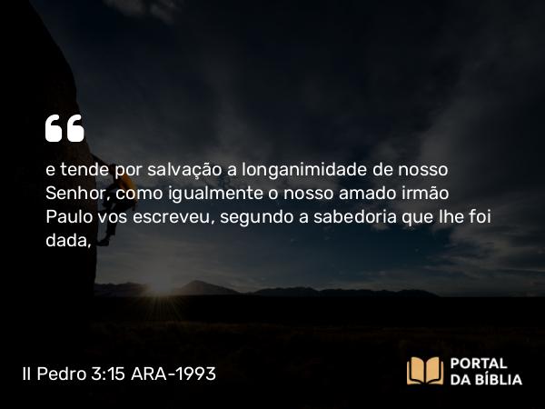 II Pedro 3:15 ARA-1993 - e tende por salvação a longanimidade de nosso Senhor, como igualmente o nosso amado irmão Paulo vos escreveu, segundo a sabedoria que lhe foi dada,