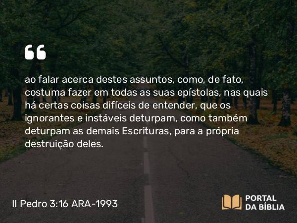 II Pedro 3:16 ARA-1993 - ao falar acerca destes assuntos, como, de fato, costuma fazer em todas as suas epístolas, nas quais há certas coisas difíceis de entender, que os ignorantes e instáveis deturpam, como também deturpam as demais Escrituras, para a própria destruição deles.