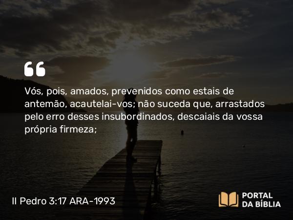 II Pedro 3:17 ARA-1993 - Vós, pois, amados, prevenidos como estais de antemão, acautelai-vos; não suceda que, arrastados pelo erro desses insubordinados, descaiais da vossa própria firmeza;