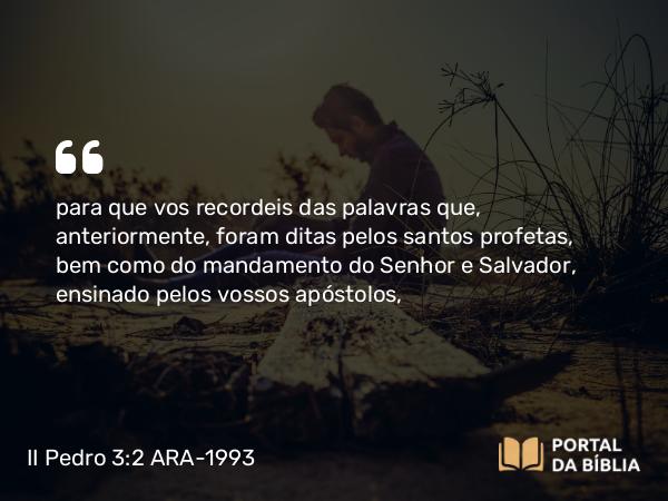 II Pedro 3:2 ARA-1993 - para que vos recordeis das palavras que, anteriormente, foram ditas pelos santos profetas, bem como do mandamento do Senhor e Salvador, ensinado pelos vossos apóstolos,