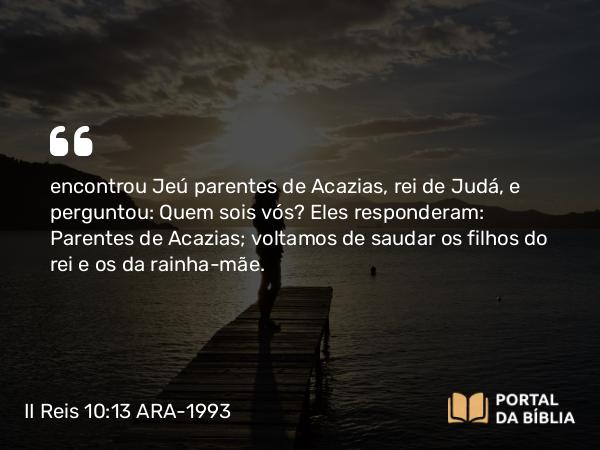 II Reis 10:13 ARA-1993 - encontrou Jeú parentes de Acazias, rei de Judá, e perguntou: Quem sois vós? Eles responderam: Parentes de Acazias; voltamos de saudar os filhos do rei e os da rainha-mãe.