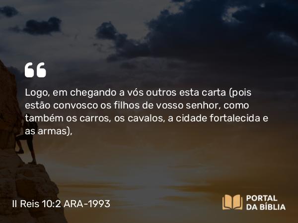 II Reis 10:2 ARA-1993 - Logo, em chegando a vós outros esta carta (pois estão convosco os filhos de vosso senhor, como também os carros, os cavalos, a cidade fortalecida e as armas),