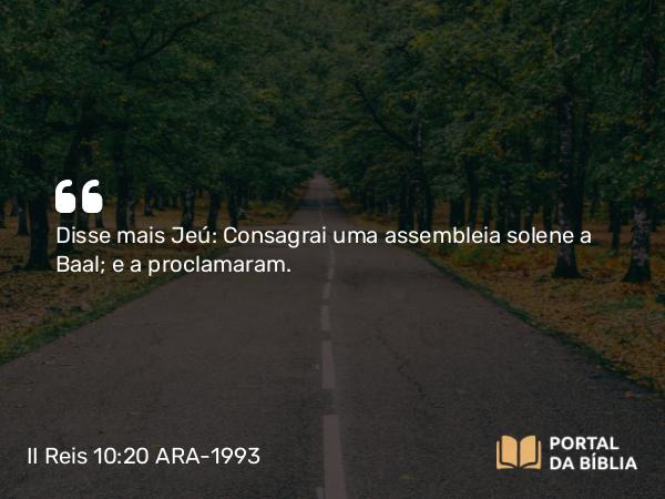 II Reis 10:20 ARA-1993 - Disse mais Jeú: Consagrai uma assembleia solene a Baal; e a proclamaram.