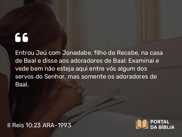 II Reis 10:23 ARA-1993 - Entrou Jeú com Jonadabe, filho de Recabe, na casa de Baal e disse aos adoradores de Baal: Examinai e vede bem não esteja aqui entre vós algum dos servos do Senhor, mas somente os adoradores de Baal.