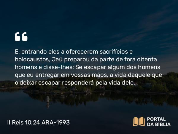 II Reis 10:24 ARA-1993 - E, entrando eles a oferecerem sacrifícios e holocaustos, Jeú preparou da parte de fora oitenta homens e disse-lhes: Se escapar algum dos homens que eu entregar em vossas mãos, a vida daquele que o deixar escapar responderá pela vida dele.