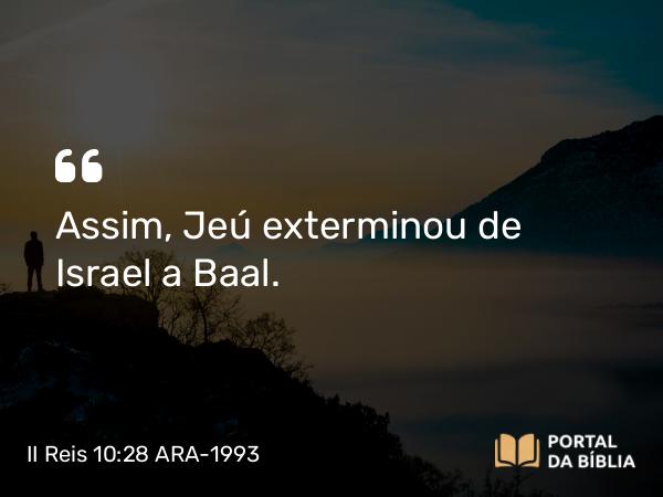 II Reis 10:28 ARA-1993 - Assim, Jeú exterminou de Israel a Baal.