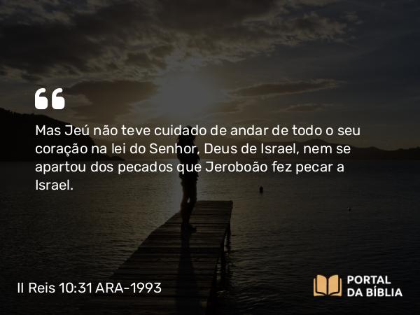 II Reis 10:31 ARA-1993 - Mas Jeú não teve cuidado de andar de todo o seu coração na lei do Senhor, Deus de Israel, nem se apartou dos pecados que Jeroboão fez pecar a Israel.