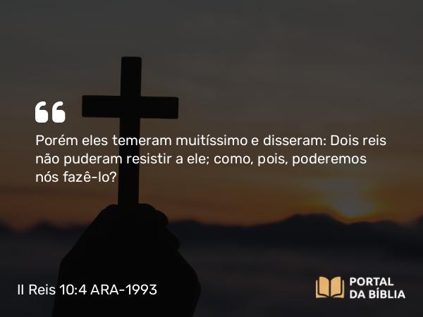 II Reis 10:4 ARA-1993 - Porém eles temeram muitíssimo e disseram: Dois reis não puderam resistir a ele; como, pois, poderemos nós fazê-lo?