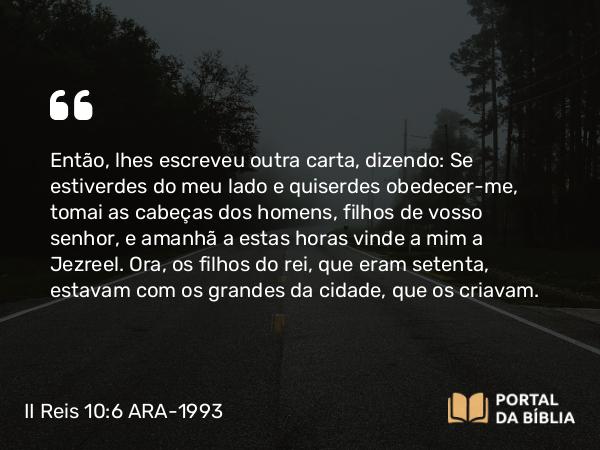 II Reis 10:6 ARA-1993 - Então, lhes escreveu outra carta, dizendo: Se estiverdes do meu lado e quiserdes obedecer-me, tomai as cabeças dos homens, filhos de vosso senhor, e amanhã a estas horas vinde a mim a Jezreel. Ora, os filhos do rei, que eram setenta, estavam com os grandes da cidade, que os criavam.