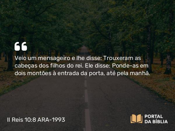 II Reis 10:8 ARA-1993 - Veio um mensageiro e lhe disse: Trouxeram as cabeças dos filhos do rei. Ele disse: Ponde-as em dois montões à entrada da porta, até pela manhã.