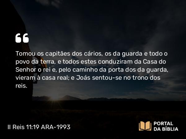 II Reis 11:19 ARA-1993 - Tomou os capitães dos cários, os da guarda e todo o povo da terra, e todos estes conduziram da Casa do Senhor o rei e, pelo caminho da porta dos da guarda, vieram à casa real; e Joás sentou-se no trono dos reis.