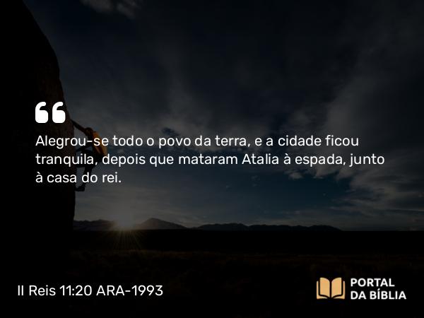 II Reis 11:20 ARA-1993 - Alegrou-se todo o povo da terra, e a cidade ficou tranquila, depois que mataram Atalia à espada, junto à casa do rei.