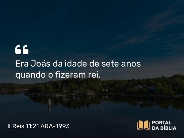 II Reis 11:21 ARA-1993 - Era Joás da idade de sete anos quando o fizeram rei.