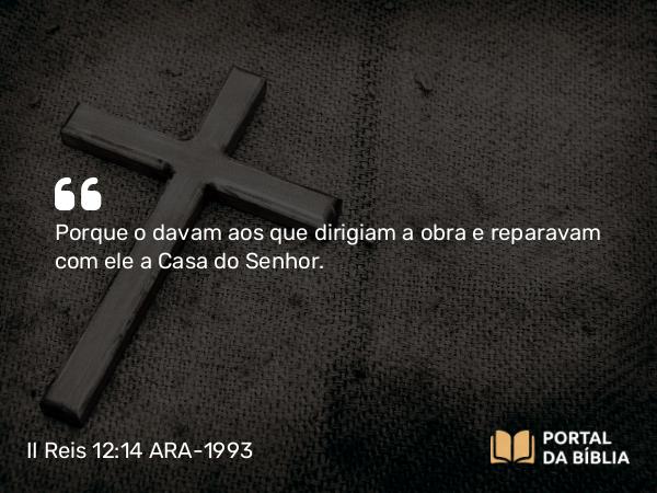 II Reis 12:14-15 ARA-1993 - Porque o davam aos que dirigiam a obra e reparavam com ele a Casa do Senhor.