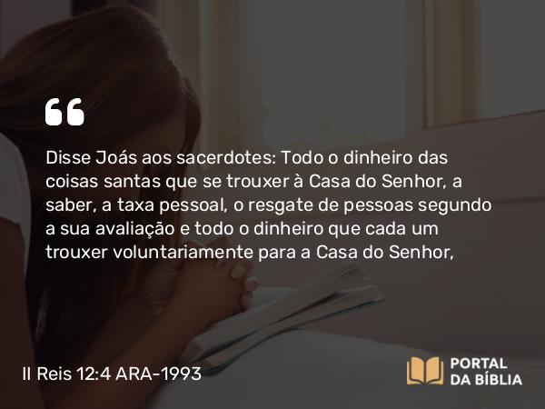 II Reis 12:4 ARA-1993 - Disse Joás aos sacerdotes: Todo o dinheiro das coisas santas que se trouxer à Casa do Senhor, a saber, a taxa pessoal, o resgate de pessoas segundo a sua avaliação e todo o dinheiro que cada um trouxer voluntariamente para a Casa do Senhor,