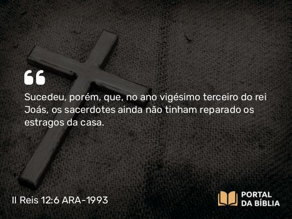 II Reis 12:6 ARA-1993 - Sucedeu, porém, que, no ano vigésimo terceiro do rei Joás, os sacerdotes ainda não tinham reparado os estragos da casa.