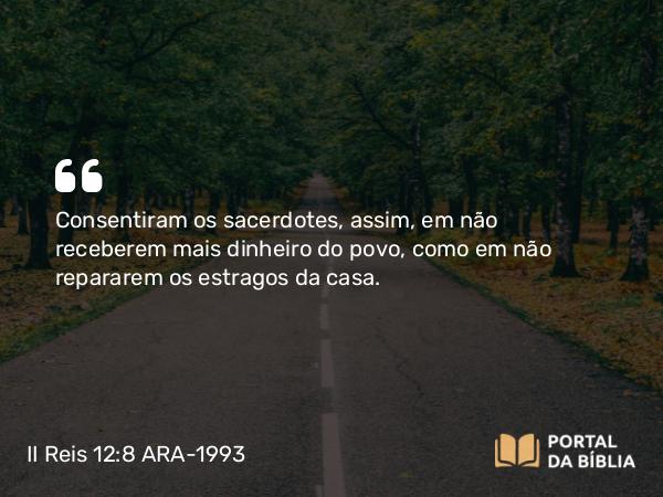 II Reis 12:8 ARA-1993 - Consentiram os sacerdotes, assim, em não receberem mais dinheiro do povo, como em não repararem os estragos da casa.