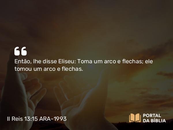 II Reis 13:15 ARA-1993 - Então, lhe disse Eliseu: Toma um arco e flechas; ele tomou um arco e flechas.