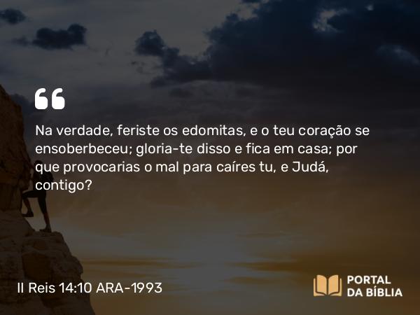 II Reis 14:10 ARA-1993 - Na verdade, feriste os edomitas, e o teu coração se ensoberbeceu; gloria-te disso e fica em casa; por que provocarias o mal para caíres tu, e Judá, contigo?