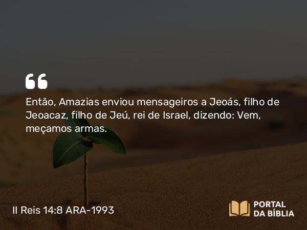 II Reis 14:8-14 ARA-1993 - Então, Amazias enviou mensageiros a Jeoás, filho de Jeoacaz, filho de Jeú, rei de Israel, dizendo: Vem, meçamos armas.