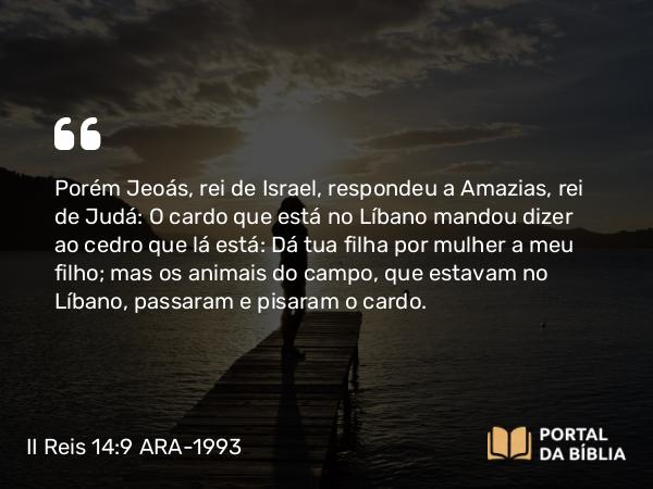 II Reis 14:9 ARA-1993 - Porém Jeoás, rei de Israel, respondeu a Amazias, rei de Judá: O cardo que está no Líbano mandou dizer ao cedro que lá está: Dá tua filha por mulher a meu filho; mas os animais do campo, que estavam no Líbano, passaram e pisaram o cardo.