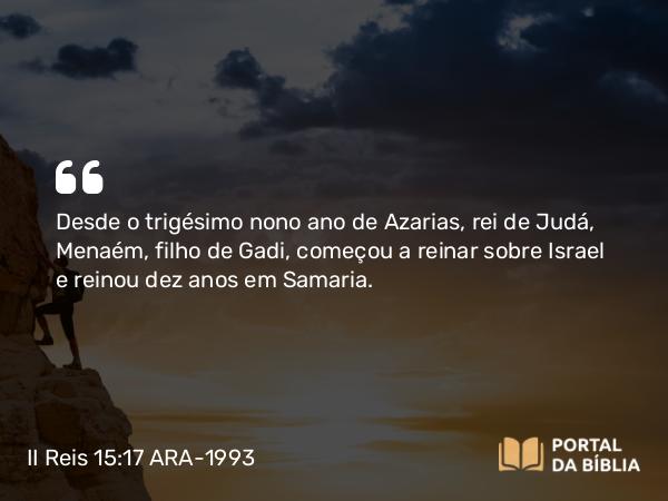 II Reis 15:17 ARA-1993 - Desde o trigésimo nono ano de Azarias, rei de Judá, Menaém, filho de Gadi, começou a reinar sobre Israel e reinou dez anos em Samaria.