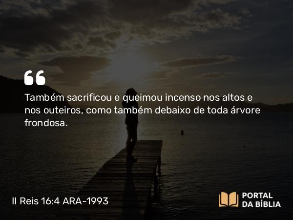 II Reis 16:4 ARA-1993 - Também sacrificou e queimou incenso nos altos e nos outeiros, como também debaixo de toda árvore frondosa.