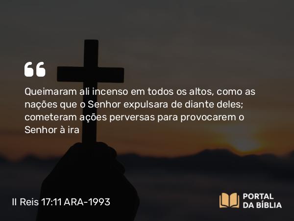 II Reis 17:11 ARA-1993 - Queimaram ali incenso em todos os altos, como as nações que o Senhor expulsara de diante deles; cometeram ações perversas para provocarem o Senhor à ira