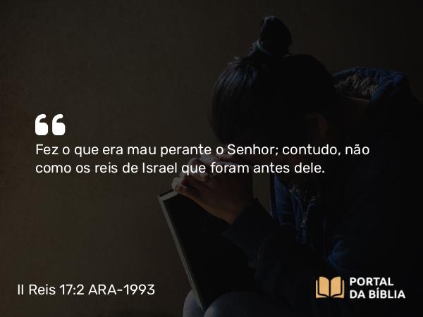 II Reis 17:2 ARA-1993 - Fez o que era mau perante o Senhor; contudo, não como os reis de Israel que foram antes dele.