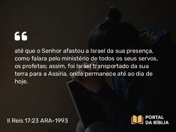 II Reis 17:23 ARA-1993 - até que o Senhor afastou a Israel da sua presença, como falara pelo ministério de todos os seus servos, os profetas; assim, foi Israel transportado da sua terra para a Assíria, onde permanece até ao dia de hoje.