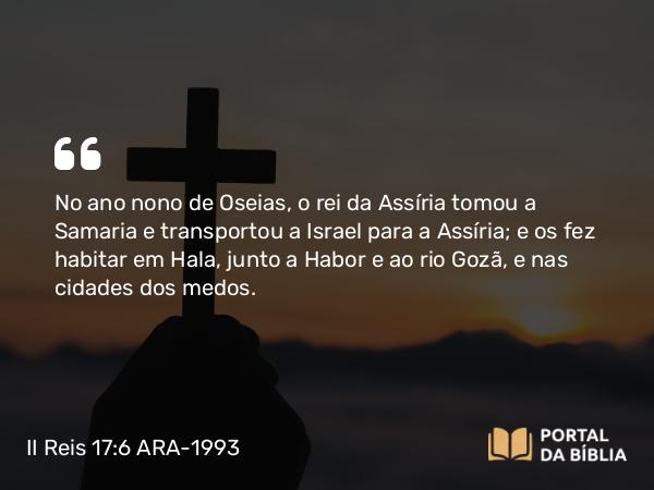 II Reis 17:6 ARA-1993 - No ano nono de Oseias, o rei da Assíria tomou a Samaria e transportou a Israel para a Assíria; e os fez habitar em Hala, junto a Habor e ao rio Gozã, e nas cidades dos medos.