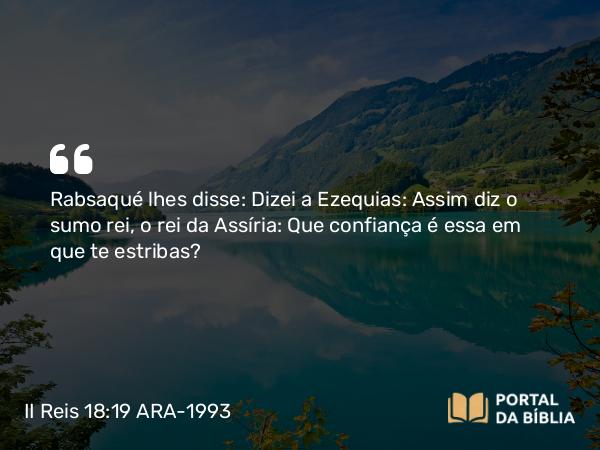 II Reis 18:19-37 ARA-1993 - SenhorRabsaqué lhes disse: Dizei a Ezequias: Assim diz o sumo rei, o rei da Assíria: Que confiança é essa em que te estribas?