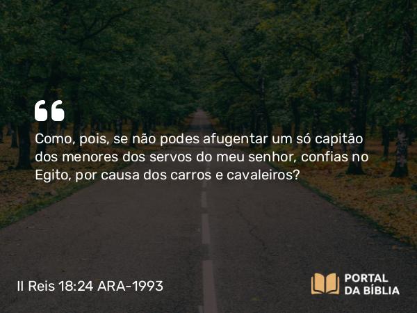 II Reis 18:24 ARA-1993 - Como, pois, se não podes afugentar um só capitão dos menores dos servos do meu senhor, confias no Egito, por causa dos carros e cavaleiros?