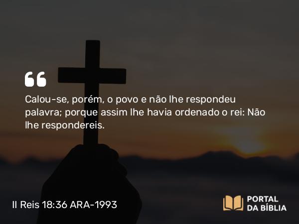 II Reis 18:36 ARA-1993 - Calou-se, porém, o povo e não lhe respondeu palavra; porque assim lhe havia ordenado o rei: Não lhe respondereis.