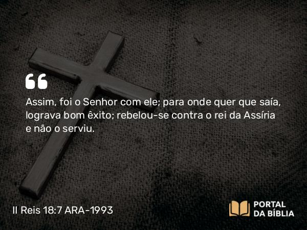 II Reis 18:7 ARA-1993 - Assim, foi o Senhor com ele; para onde quer que saía, lograva bom êxito; rebelou-se contra o rei da Assíria e não o serviu.