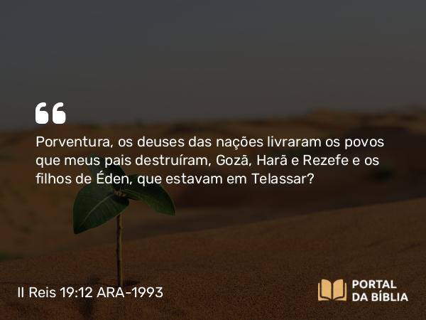 II Reis 19:12 ARA-1993 - Porventura, os deuses das nações livraram os povos que meus pais destruíram, Gozã, Harã e Rezefe e os filhos de Éden, que estavam em Telassar?