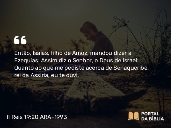 II Reis 19:20-34 ARA-1993 - Então, Isaías, filho de Amoz, mandou dizer a Ezequias: Assim diz o Senhor, o Deus de Israel: Quanto ao que me pediste acerca de Senaqueribe, rei da Assíria, eu te ouvi,