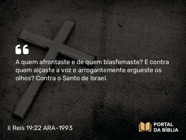 II Reis 19:22 ARA-1993 - A quem afrontaste e de quem blasfemaste? E contra quem alçaste a voz e arrogantemente ergueste os olhos? Contra o Santo de Israel.