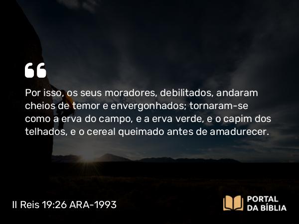 II Reis 19:26 ARA-1993 - Por isso, os seus moradores, debilitados, andaram cheios de temor e envergonhados; tornaram-se como a erva do campo, e a erva verde, e o capim dos telhados, e o cereal queimado antes de amadurecer.