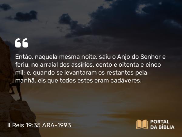 II Reis 19:35-37 ARA-1993 - Então, naquela mesma noite, saiu o Anjo do Senhor e feriu, no arraial dos assírios, cento e oitenta e cinco mil; e, quando se levantaram os restantes pela manhã, eis que todos estes eram cadáveres.