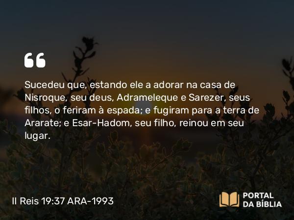 II Reis 19:37 ARA-1993 - Sucedeu que, estando ele a adorar na casa de Nisroque, seu deus, Adrameleque e Sarezer, seus filhos, o feriram à espada; e fugiram para a terra de Ararate; e Esar-Hadom, seu filho, reinou em seu lugar.