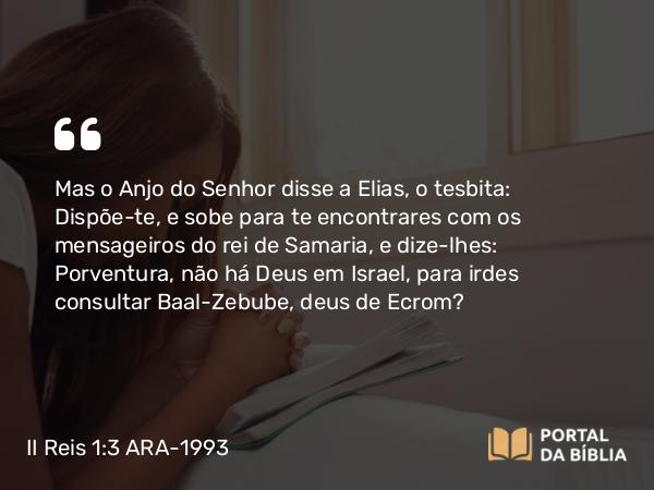 II Reis 1:3 ARA-1993 - Mas o Anjo do Senhor disse a Elias, o tesbita: Dispõe-te, e sobe para te encontrares com os mensageiros do rei de Samaria, e dize-lhes: Porventura, não há Deus em Israel, para irdes consultar Baal-Zebube, deus de Ecrom?