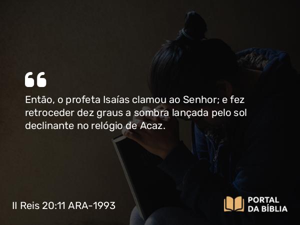 II Reis 20:11 ARA-1993 - Então, o profeta Isaías clamou ao Senhor; e fez retroceder dez graus a sombra lançada pelo sol declinante no relógio de Acaz.