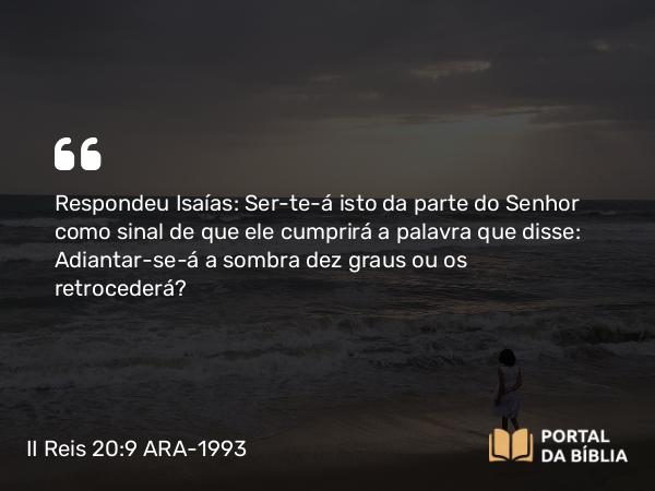 II Reis 20:9 ARA-1993 - Respondeu Isaías: Ser-te-á isto da parte do Senhor como sinal de que ele cumprirá a palavra que disse: Adiantar-se-á a sombra dez graus ou os retrocederá?