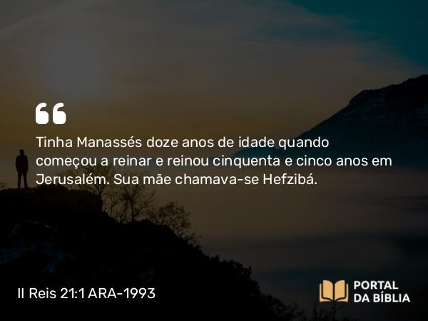 II Reis 21:1-16 ARA-1993 - Tinha Manassés doze anos de idade quando começou a reinar e reinou cinquenta e cinco anos em Jerusalém. Sua mãe chamava-se Hefzibá.