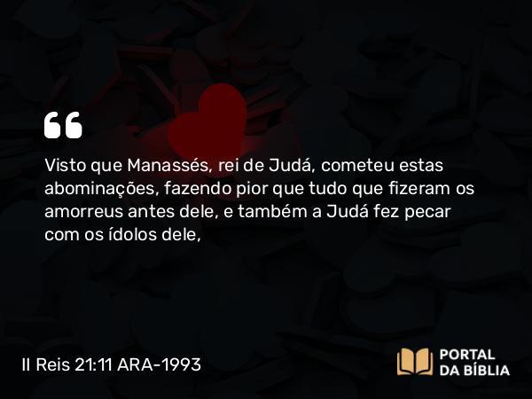 II Reis 21:11-12 ARA-1993 - Visto que Manassés, rei de Judá, cometeu estas abominações, fazendo pior que tudo que fizeram os amorreus antes dele, e também a Judá fez pecar com os ídolos dele,