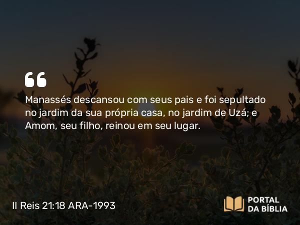 II Reis 21:18 ARA-1993 - Manassés descansou com seus pais e foi sepultado no jardim da sua própria casa, no jardim de Uzá; e Amom, seu filho, reinou em seu lugar.