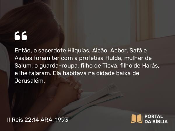 II Reis 22:14 ARA-1993 - Então, o sacerdote Hilquias, Aicão, Acbor, Safã e Asaías foram ter com a profetisa Hulda, mulher de Salum, o guarda-roupa, filho de Ticva, filho de Harás, e lhe falaram. Ela habitava na cidade baixa de Jerusalém.