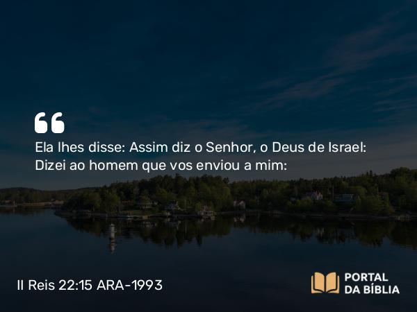 II Reis 22:15 ARA-1993 - Ela lhes disse: Assim diz o Senhor, o Deus de Israel: Dizei ao homem que vos enviou a mim: